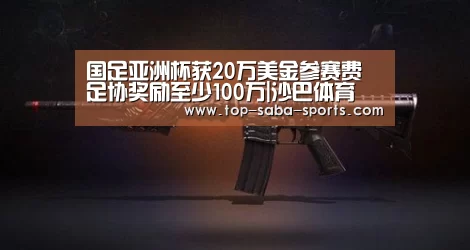 国足亚洲杯获20万美金参赛费 足协奖励至少100万|沙巴体育(图4) 沙巴体育
