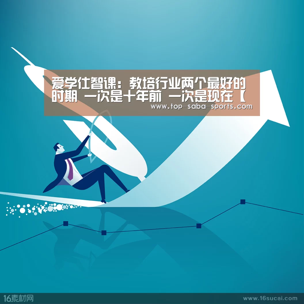 爱学仕智课:教培行业两个最好的时期 一次是十年前 一次是现在【沙巴娱乐】(图3) 沙巴体育官网