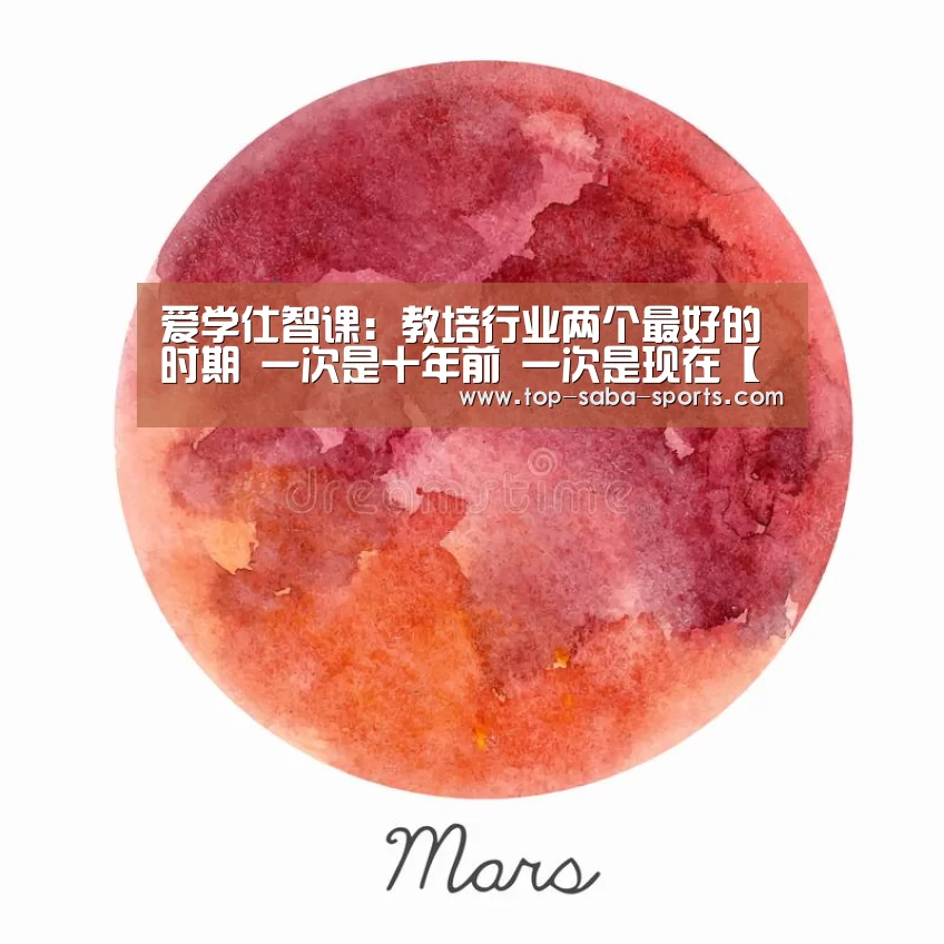 爱学仕智课:教培行业两个最好的时期 一次是十年前 一次是现在【沙巴娱乐】(图2) 沙巴体育官网
