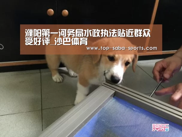 濮阳第一河务局水政执法贴近群众受好评_沙巴体育(图3) 沙巴娱乐